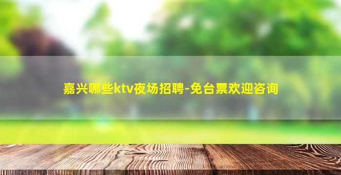 嘉兴哪些ktv夜场招聘-免台票欢迎咨询